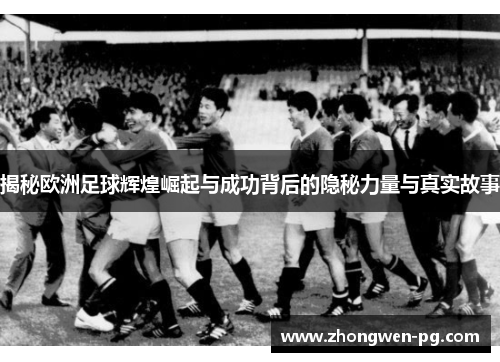 揭秘欧洲足球辉煌崛起与成功背后的隐秘力量与真实故事