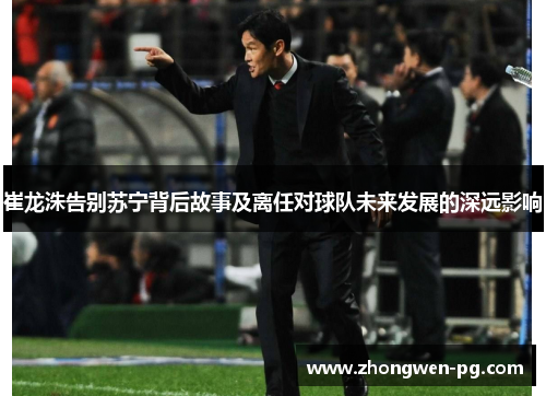 崔龙洙告别苏宁背后故事及离任对球队未来发展的深远影响