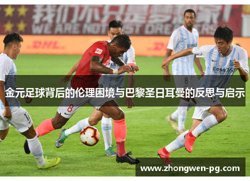 金元足球背后的伦理困境与巴黎圣日耳曼的反思与启示