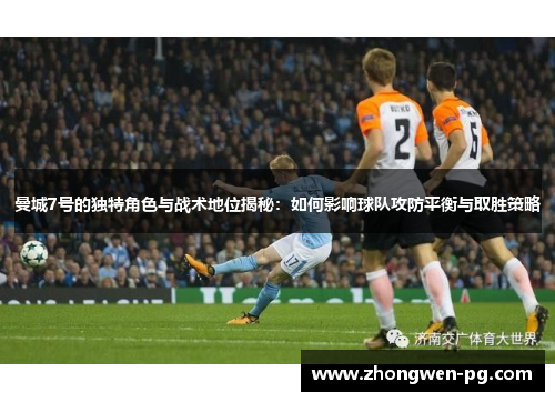 曼城7号的独特角色与战术地位揭秘：如何影响球队攻防平衡与取胜策略