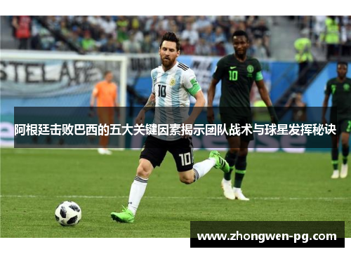 阿根廷击败巴西的五大关键因素揭示团队战术与球星发挥秘诀 阿根廷击败巴西的五大关键因素揭示团队战术与球星发挥秘诀