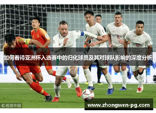 如何看待亚洲杯入选赛中的归化球员及其对球队影响的深度分析 如何看待亚洲杯入选赛中的归化球员及其对球队影响的深度分析