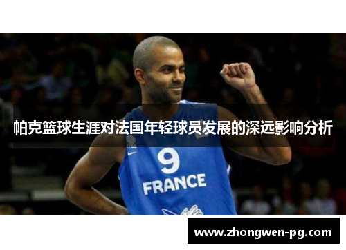 帕克篮球生涯对法国年轻球员发展的深远影响分析 帕克篮球生涯对法国年轻球员发展的深远影响分析
