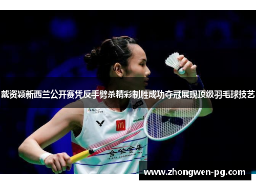 戴资颖新西兰公开赛凭反手劈杀精彩制胜成功夺冠展现顶级羽毛球技艺 戴资颖新西兰公开赛凭反手劈杀精彩制胜成功夺冠展现顶级羽毛球技艺