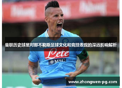 曼联历史球星对那不勒斯足球文化和竞技表现的深远影响解析 曼联历史球星对那不勒斯足球文化和竞技表现的深远影响解析
