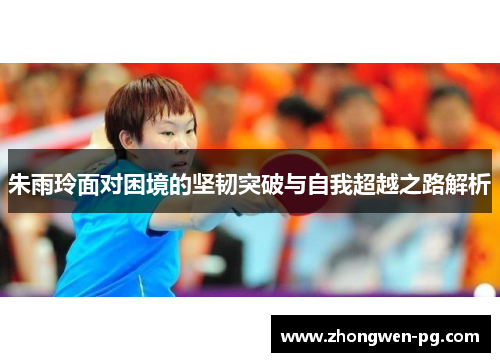 朱雨玲面对困境的坚韧突破与自我超越之路解析