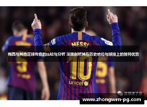 梅西与其他足球传奇的比较与分析 深度剖析其在历史地位与球技上的独特优势
