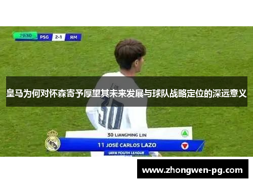 皇马为何对怀森寄予厚望其未来发展与球队战略定位的深远意义
