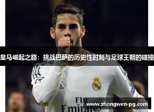 皇马崛起之路：挑战巴萨的历史性时刻与足球王朝的碰撞