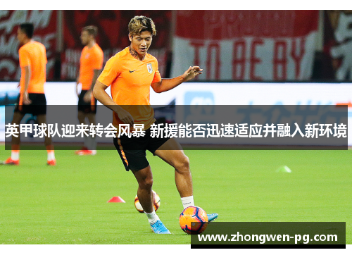 英甲球队迎来转会风暴 新援能否迅速适应并融入新环境