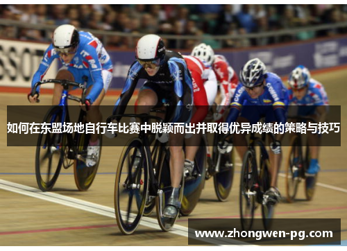 如何在东盟场地自行车比赛中脱颖而出并取得优异成绩的策略与技巧