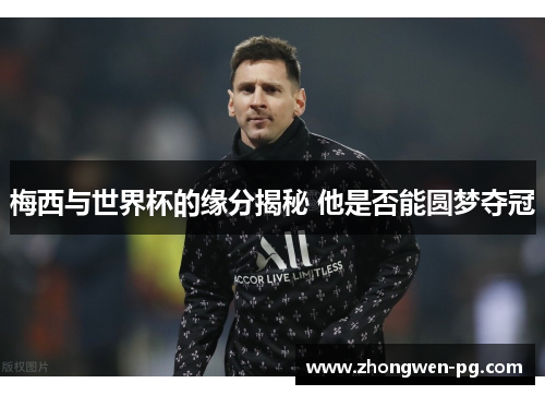 梅西与世界杯的缘分揭秘 他是否能圆梦夺冠 梅西与世界杯的缘分揭秘 他是否能圆梦夺冠