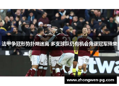 法甲争冠形势扑朔迷离 多支球队仍有机会角逐冠军殊荣