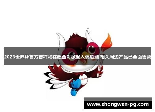 2026世界杯官方吉祥物在墨西哥掀起人偶热潮 相关周边产品已全面售罄