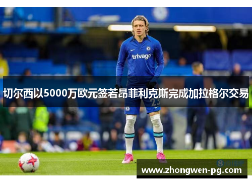 切尔西以5000万欧元签若昂菲利克斯完成加拉格尔交易