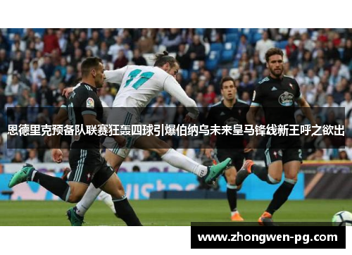 恩德里克预备队联赛狂轰四球引爆伯纳乌未来皇马锋线新王呼之欲出