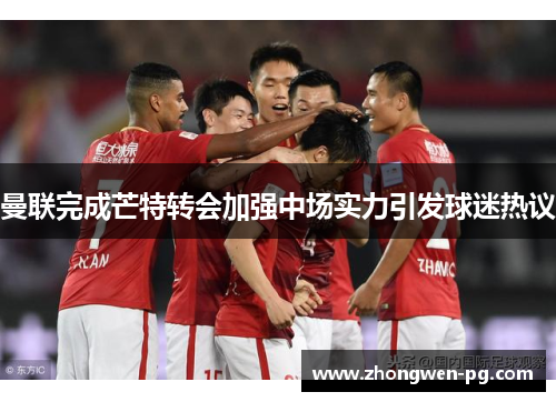 曼联完成芒特转会加强中场实力引发球迷热议 曼联完成芒特转会加强中场实力引发球迷热议