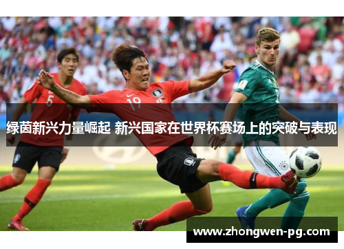 绿茵新兴力量崛起 新兴国家在世界杯赛场上的突破与表现 绿茵新兴力量崛起 新兴国家在世界杯赛场上的突破与表现