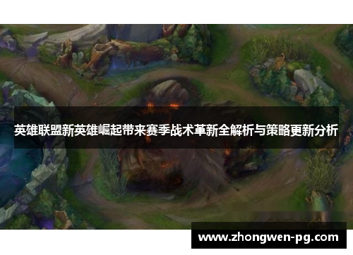 英雄联盟新英雄崛起带来赛季战术革新全解析与策略更新分析