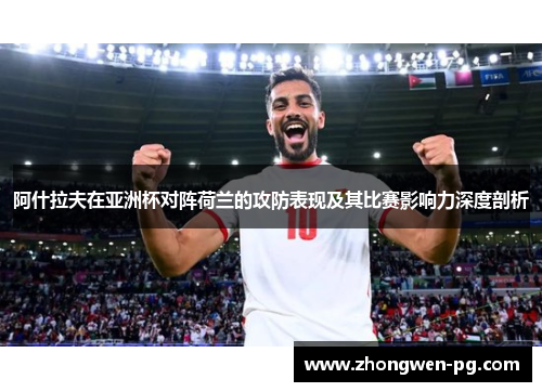 阿什拉夫在亚洲杯对阵荷兰的攻防表现及其比赛影响力深度剖析