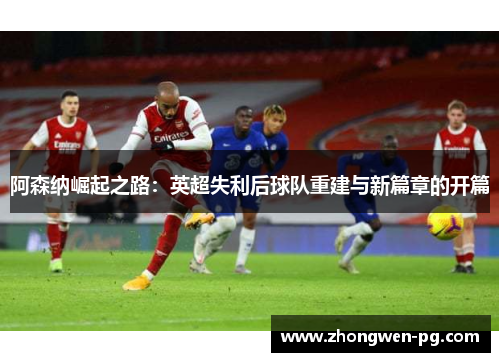 阿森纳崛起之路：英超失利后球队重建与新篇章的开篇