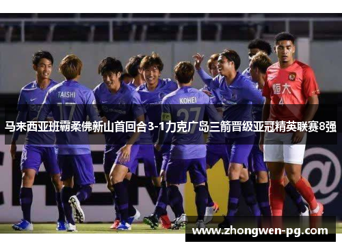 马来西亚班霸柔佛新山首回合3-1力克广岛三箭晋级亚冠精英联赛8强
