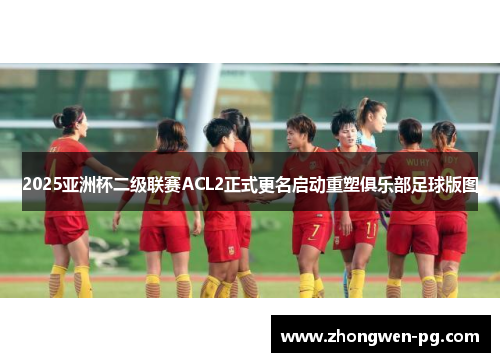 2025亚洲杯二级联赛ACL2正式更名启动重塑俱乐部足球版图