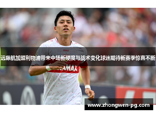 远藤航加盟利物浦带来中场新硬度与战术变化球迷期待新赛季惊喜不断 远藤航加盟利物浦带来中场新硬度与战术变化球迷期待新赛季惊喜不断