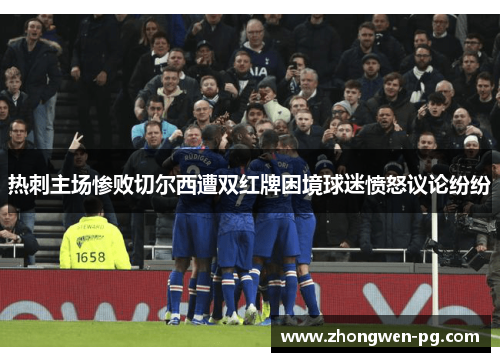 热刺主场惨败切尔西遭双红牌困境球迷愤怒议论纷纷 热刺主场惨败切尔西遭双红牌困境球迷愤怒议论纷纷